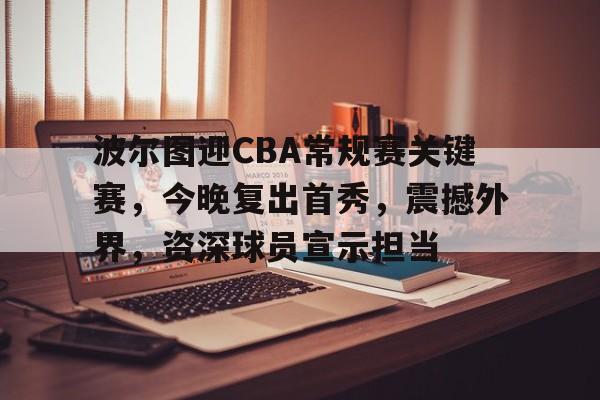波尔图迎CBA常规赛关键赛，今晚复出首秀，震撼外界，资深球员宣示担当的简单介绍